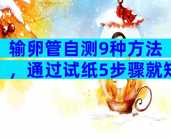 输卵管自测9种方法，通过试纸5步骤就知道是否异常