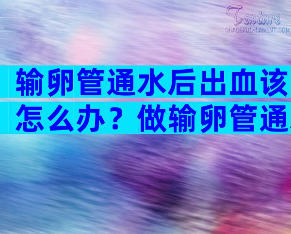 输卵管通水后出血该怎么办？做输卵管通水后流血几天正常？