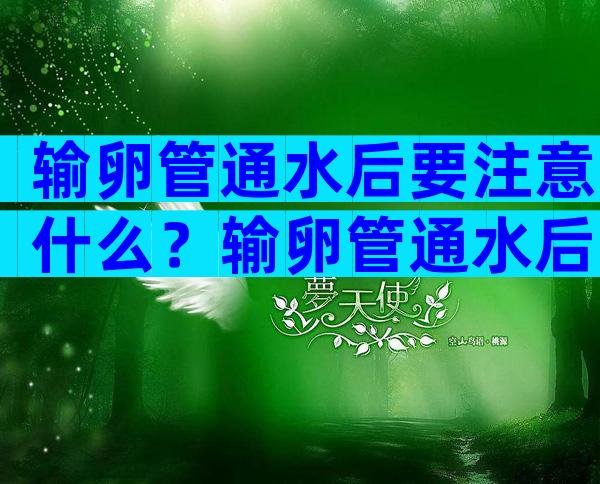 输卵管通水后要注意什么？输卵管通水后多久怀孕比较好？