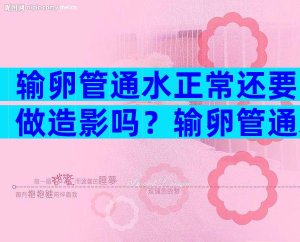 输卵管通水正常还要做造影吗？输卵管通水没问题还需要做造影吗？