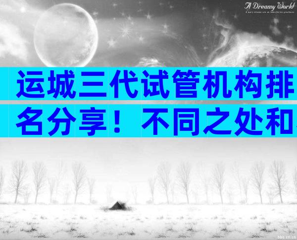 运城三代试管机构排名分享！不同之处和相似之处一览无余