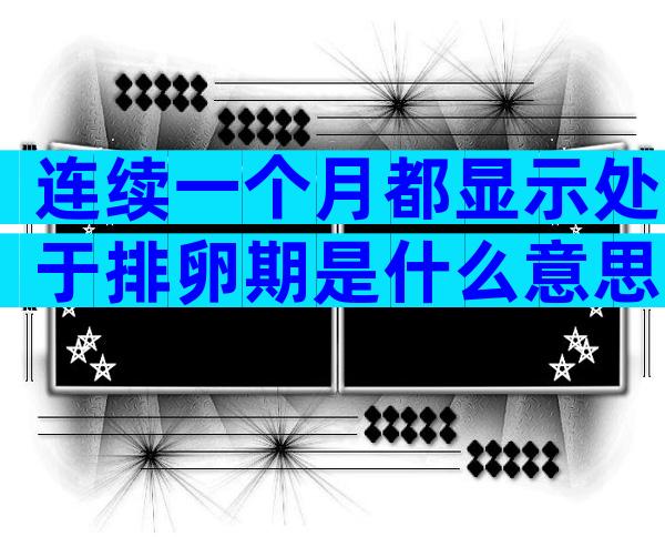 连续一个月都显示处于排卵期是什么意思？