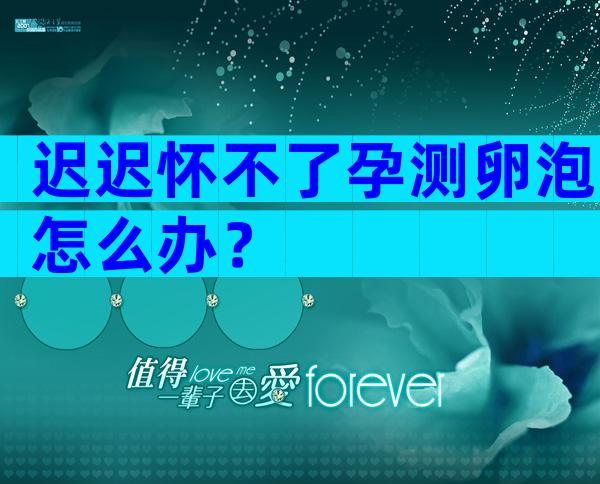 迟迟怀不了孕测卵泡怎么办？