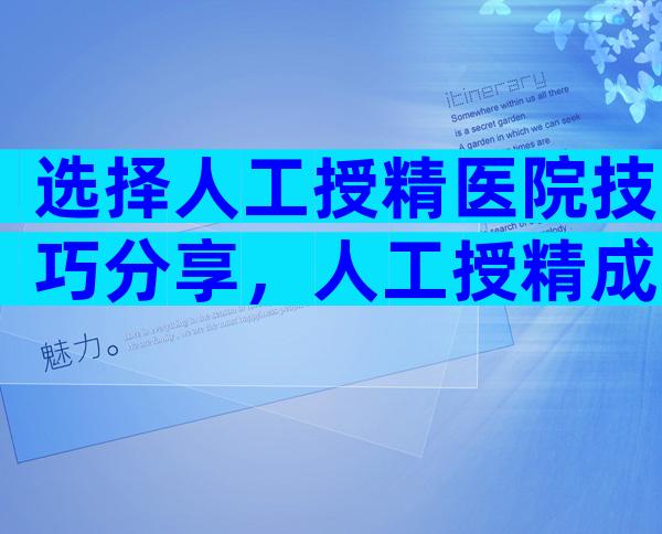 选择人工授精医院技巧分享，人工授精成功率排名靠前的10家医院公布！