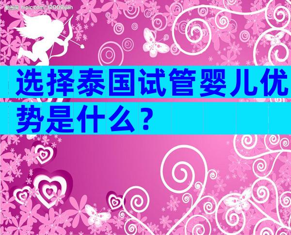 选择泰国试管婴儿优势是什么？