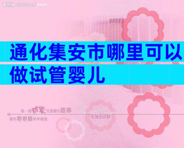 通化集安市哪里可以做试管婴儿