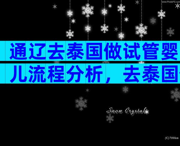 通辽去泰国做试管婴儿流程分析，去泰国做试管的经验分享