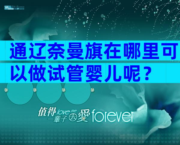 通辽奈曼旗在哪里可以做试管婴儿呢？