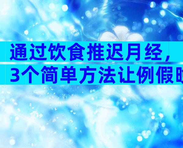 通过饮食推迟月经，3个简单方法让例假晚点来