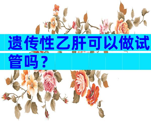 遗传性乙肝可以做试管吗？