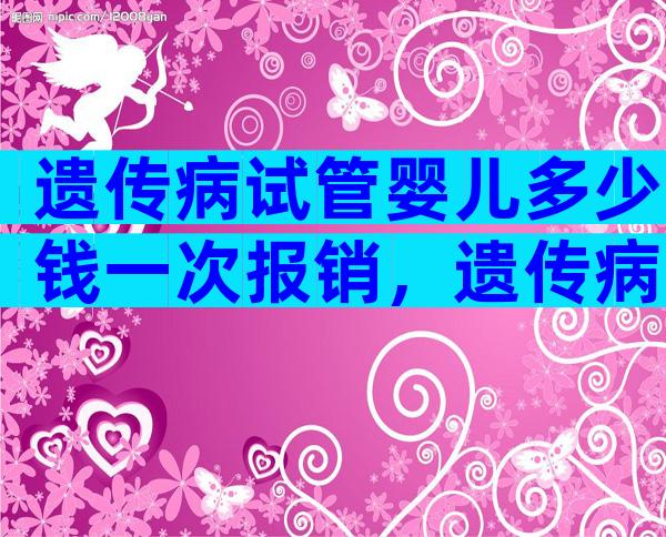 遗传病试管婴儿多少钱一次报销，遗传病试管婴儿多少钱一次报销医保