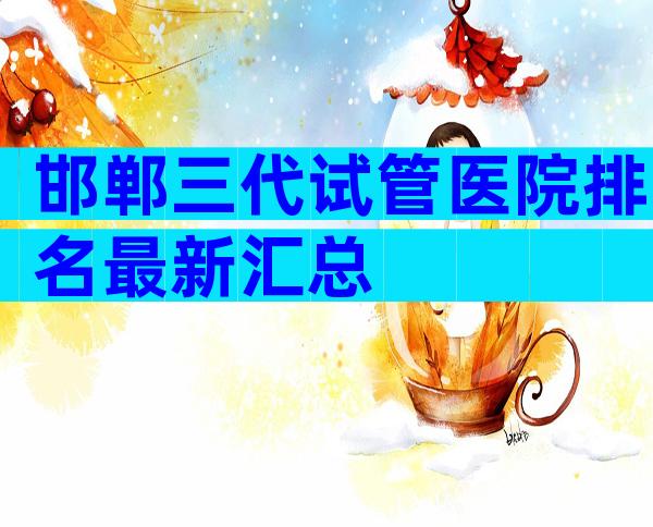 邯郸三代试管医院排名最新汇总