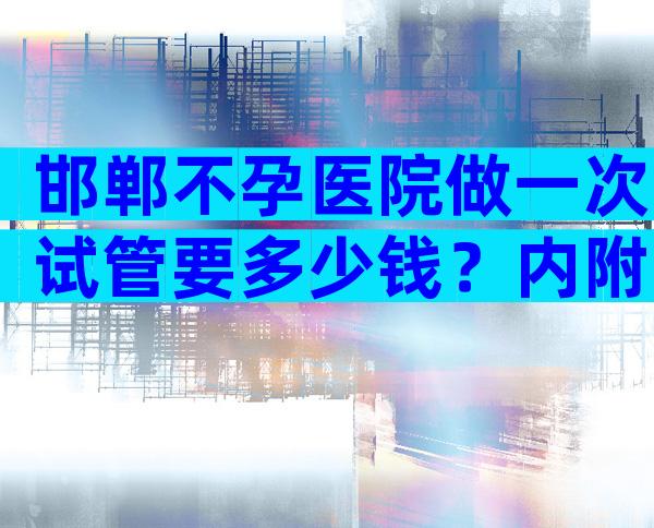 邯郸不孕医院做一次试管要多少钱？内附具体项目收费明细