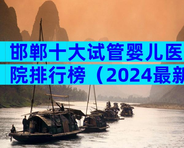 邯郸十大试管婴儿医院排行榜（2024最新版）