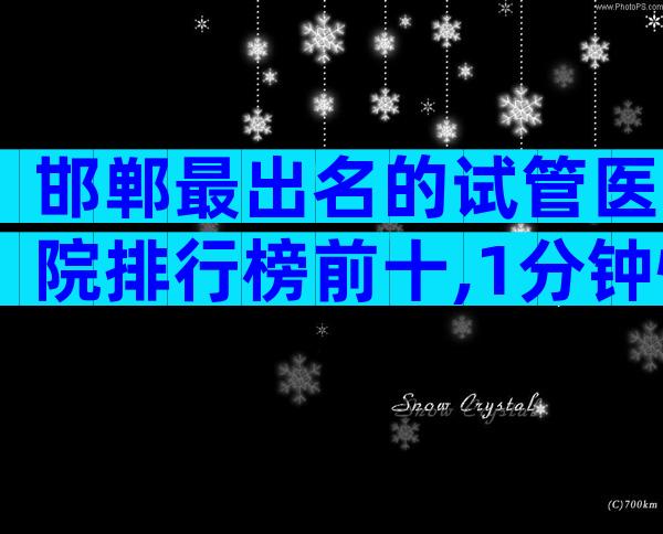 邯郸最出名的试管医院排行榜前十,1分钟快速了解