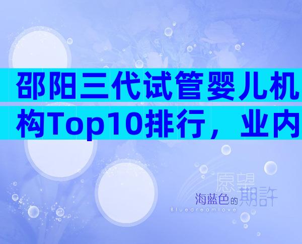 邵阳三代试管婴儿机构Top10排行，业内人都不说的真相