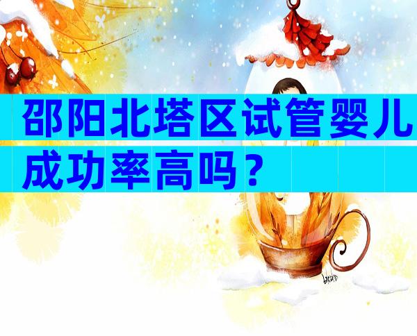 邵阳北塔区试管婴儿成功率高吗？