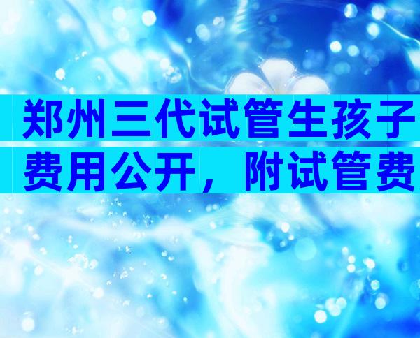 郑州三代试管生孩子费用公开，附试管费用明细指南