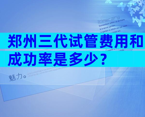 郑州三代试管费用和成功率是多少？