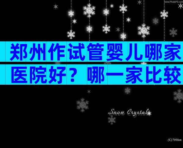 郑州作试管婴儿哪家医院好？哪一家比较好？