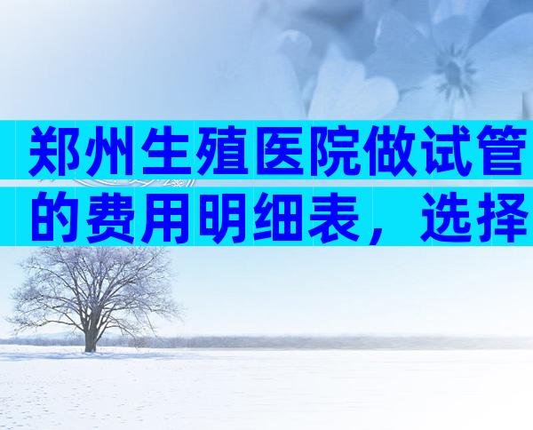 郑州生殖医院做试管的费用明细表，选择哪个医院好？