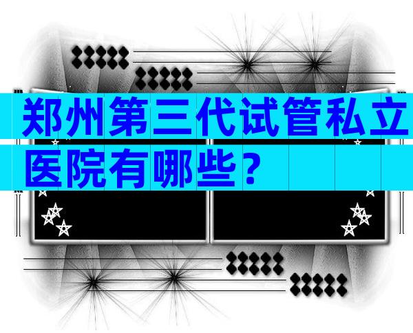 郑州第三代试管私立医院有哪些？