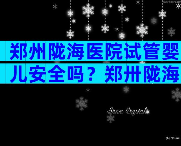 郑州陇海医院试管婴儿安全吗？郑卅陇海医院