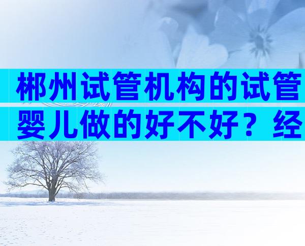 郴州试管机构的试管婴儿做的好不好？经验丰富团队专业