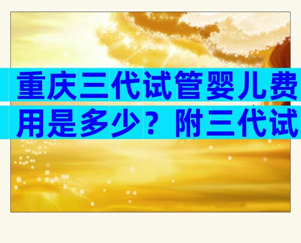 重庆三代试管婴儿费用是多少？附三代试管婴儿省钱攻略！