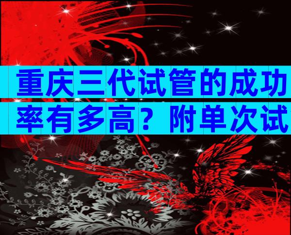 重庆三代试管的成功率有多高？附单次试管收费明细！