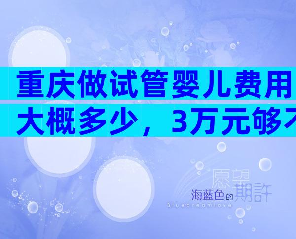 重庆做试管婴儿费用大概多少，3万元够不够？