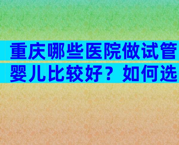 重庆哪些医院做试管婴儿比较好？如何选择？