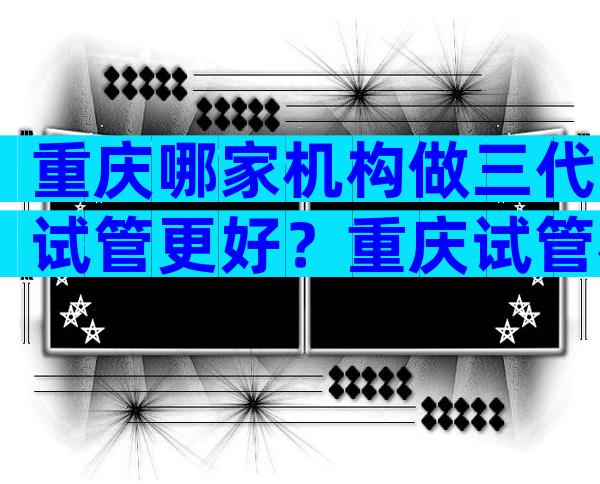 重庆哪家机构做三代试管更好？重庆试管机构推荐