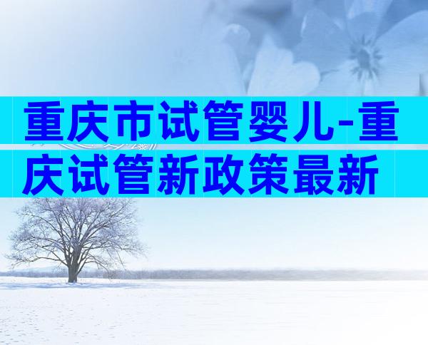 重庆市试管婴儿-重庆试管新政策最新