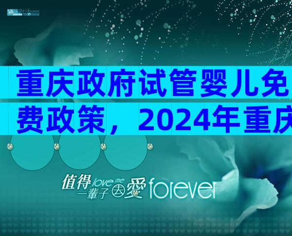 重庆政府试管婴儿免费政策，2024年重庆试管婴儿费用大约多少？