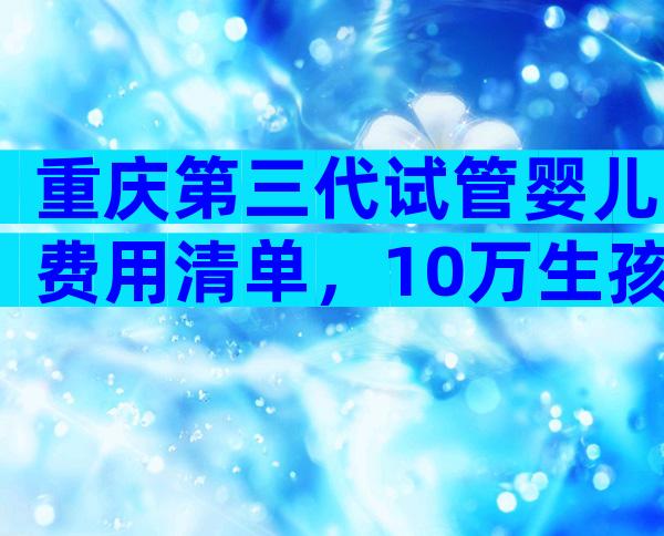 重庆第三代试管婴儿费用清单，10万生孩子够吗？