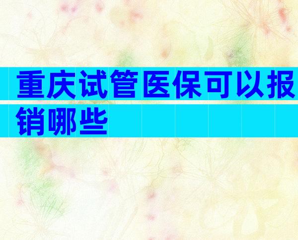 重庆试管医保可以报销哪些