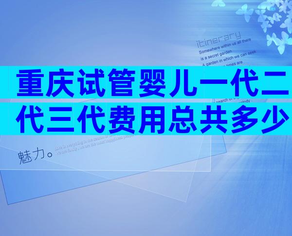 重庆试管婴儿一代二代三代费用总共多少？