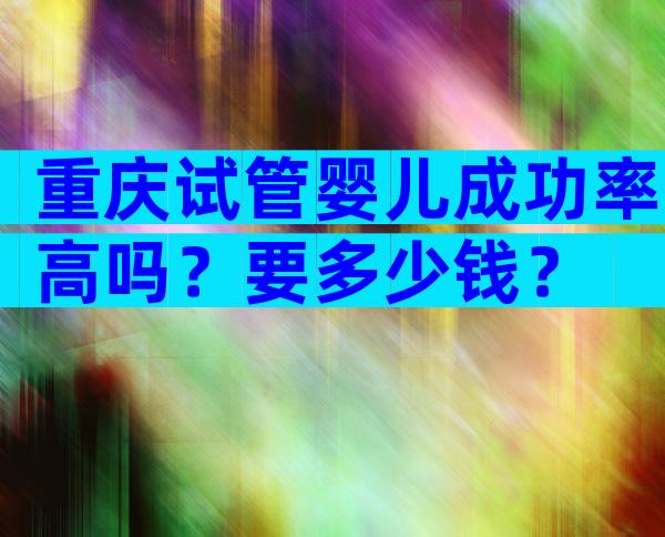 重庆试管婴儿成功率高吗？要多少钱？