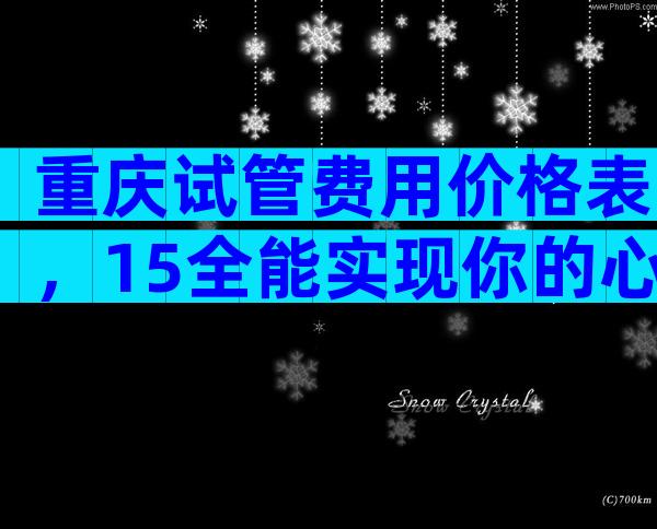 重庆试管费用价格表，15全能实现你的心愿吗？