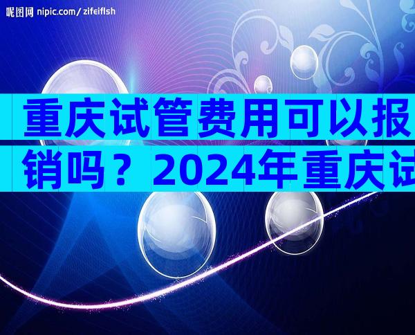 重庆试管费用可以报销吗？2024年重庆试管婴儿费用大约多少？