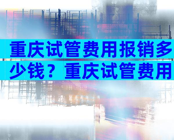 重庆试管费用报销多少钱？重庆试管费用一览表