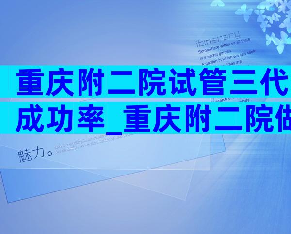 重庆附二院试管三代成功率_重庆附二院做试管怎么样