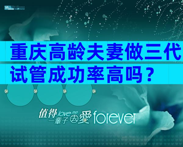 重庆高龄夫妻做三代试管成功率高吗？