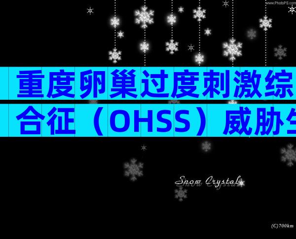 重度卵巢过度刺激综合征（OHSS）威胁生命，及早预防是关键