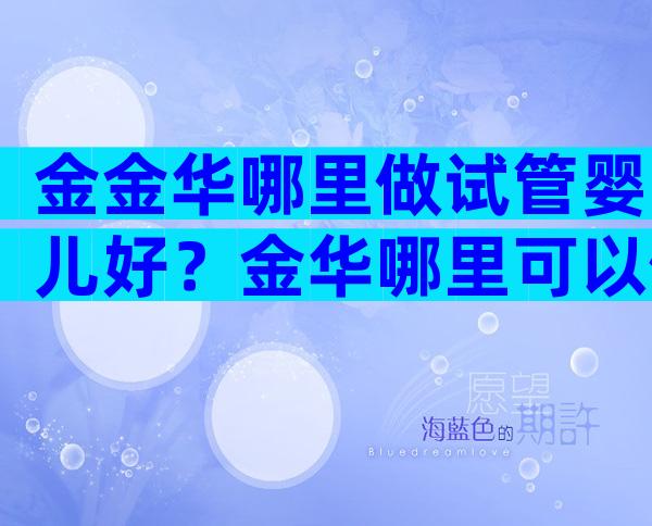 金金华哪里做试管婴儿好？金华哪里可以做试管？