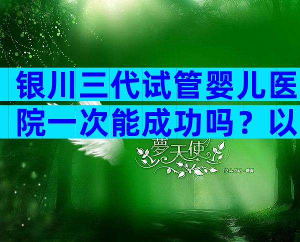 银川三代试管婴儿医院一次能成功吗？以上的5家医院参考