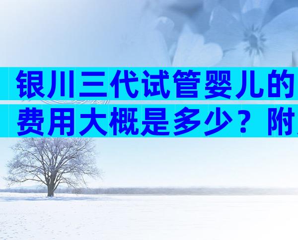 银川三代试管婴儿的费用大概是多少？附成功率前三医院推荐