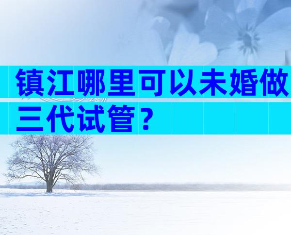 镇江哪里可以未婚做三代试管？