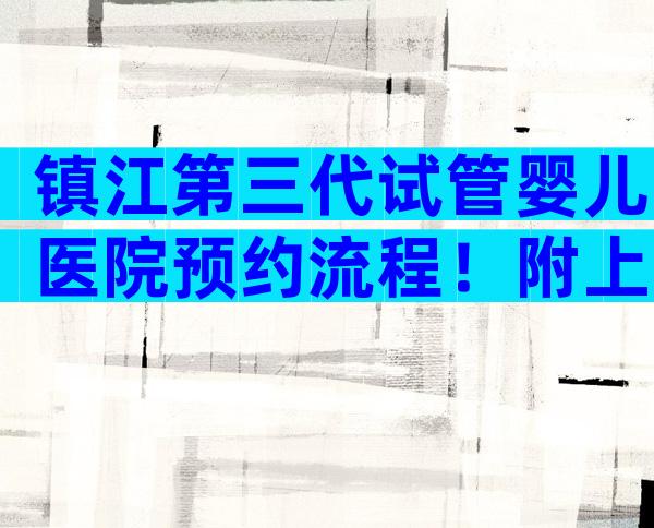 镇江第三代试管婴儿医院预约流程！附上医院排名